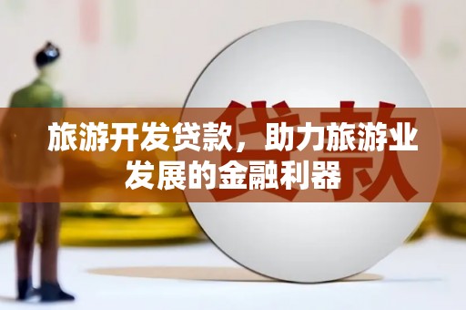南城旅游开发贷款，助力旅游业发展的金融利器