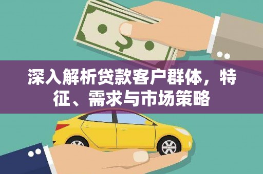 南城深入解析贷款客户群体，特征、需求与市场策略