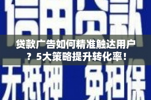 南城贷款广告如何精准触达用户？5大策略提升转化率！