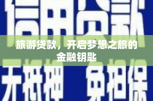 南城旅游贷款，开启梦想之旅的金融钥匙