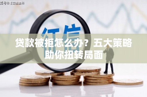 南城贷款被拒怎么办？五大策略助你扭转局面
