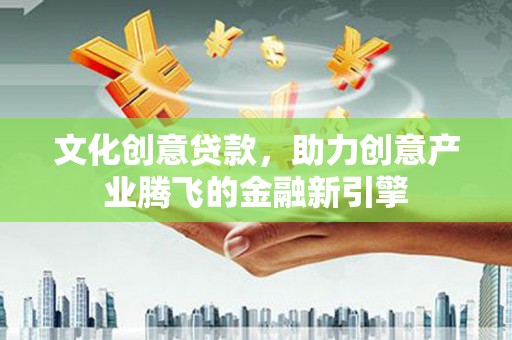 南城文化创意贷款，助力创意产业腾飞的金融新引擎