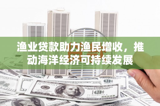南城渔业贷款助力渔民增收，推动海洋经济可持续发展
