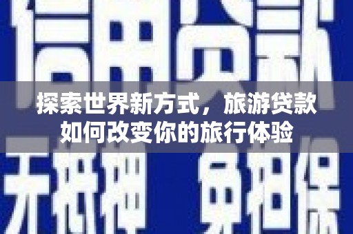 南城探索世界新方式，旅游贷款如何改变你的旅行体验