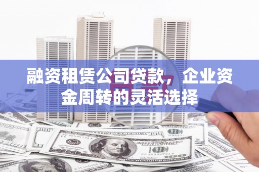 南城融资租赁公司贷款，企业资金周转的灵活选择