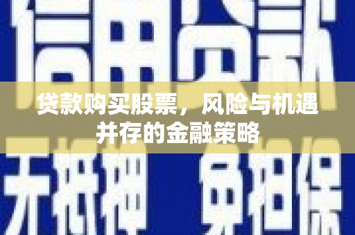 南城贷款购买股票，风险与机遇并存的金融策略