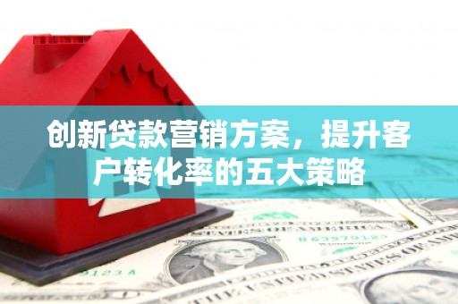 南城创新贷款营销方案，提升客户转化率的五大策略