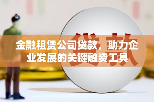 南城金融租赁公司贷款，助力企业发展的关键融资工具