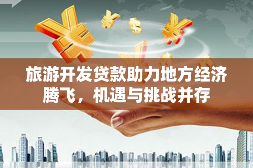 南城旅游开发贷款助力地方经济腾飞，机遇与挑战并存