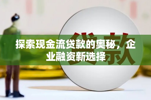 南城探索现金流贷款的奥秘，企业融资新选择