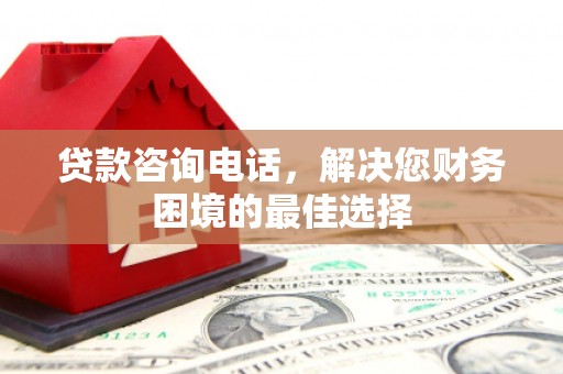 南城贷款咨询电话，解决您财务困境的最佳选择
