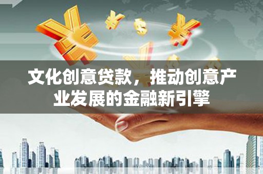 南城文化创意贷款，推动创意产业发展的金融新引擎