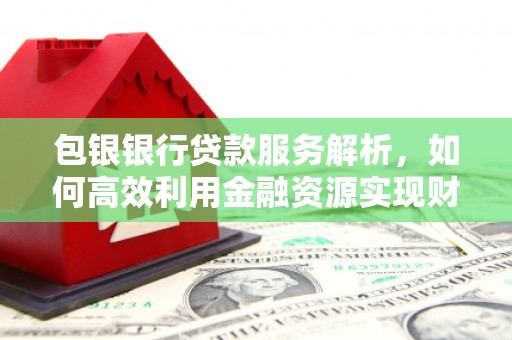 南城包银银行贷款服务解析，如何高效利用金融资源实现财富增长