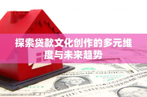 南城探索贷款文化创作的多元维度与未来趋势