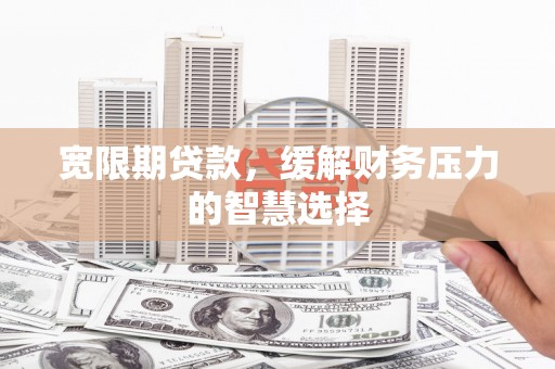 南城宽限期贷款，缓解财务压力的智慧选择