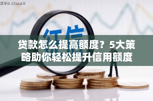 南城贷款怎么提高额度？5大策略助你轻松提升信用额度