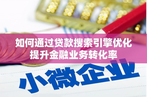 南城如何通过贷款搜索引擎优化提升金融业务转化率