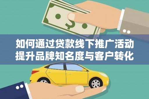 南城如何通过贷款线下推广活动提升品牌知名度与客户转化率