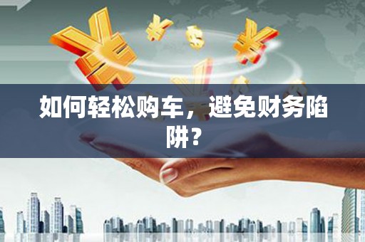 南城如何轻松购车，避免财务陷阱？