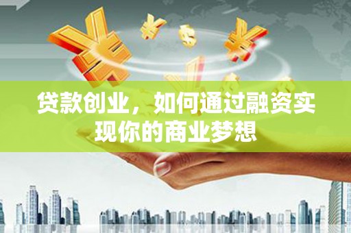 南城贷款创业，如何通过融资实现你的商业梦想
