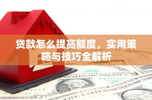 南城贷款怎么提高额度，实用策略与技巧全解析