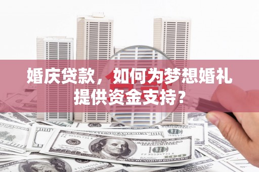 南城婚庆贷款，如何为梦想婚礼提供资金支持？
