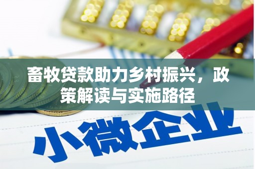 南城畜牧贷款助力乡村振兴，政策解读与实施路径