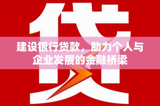 南城建设银行贷款，助力个人与企业发展的金融桥梁