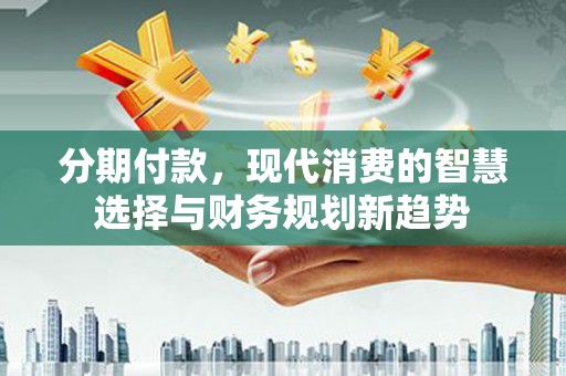 南城分期付款，现代消费的智慧选择与财务规划新趋势