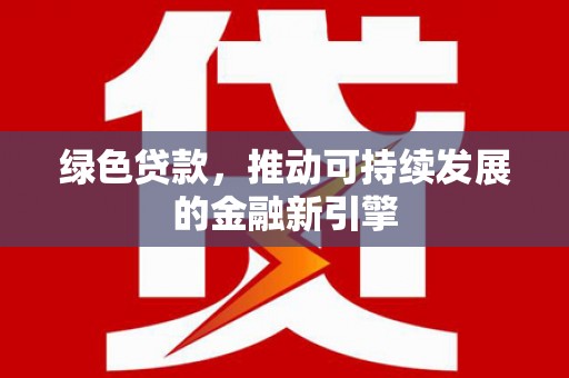 南城绿色贷款，推动可持续发展的金融新引擎
