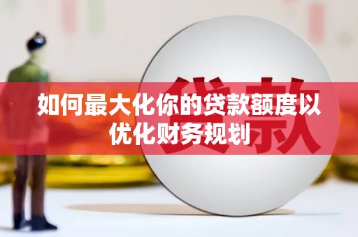 南城如何最大化你的贷款额度以优化财务规划