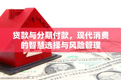 南城贷款与分期付款，现代消费的智慧选择与风险管理