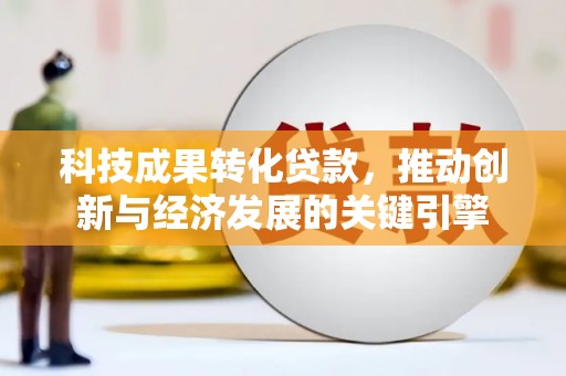 南城科技成果转化贷款，推动创新与经济发展的关键引擎
