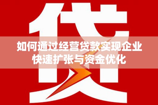 南城如何通过经营贷款实现企业快速扩张与资金优化