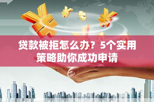 南城贷款被拒怎么办？5个实用策略助你成功申请