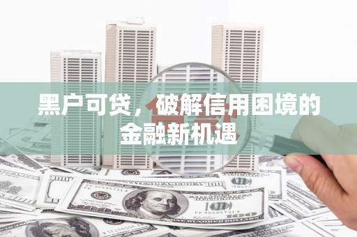 南城黑户可贷，破解信用困境的金融新机遇