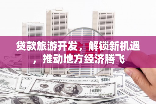 南城贷款旅游开发，解锁新机遇，推动地方经济腾飞