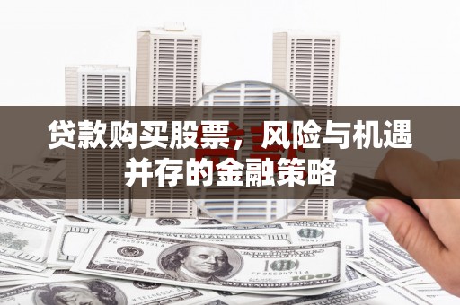 南城贷款购买股票，风险与机遇并存的金融策略