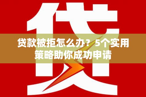 南城贷款被拒怎么办？5个实用策略助你成功申请