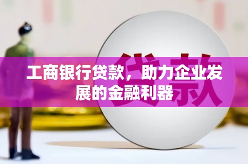南城工商银行贷款，助力企业发展的金融利器