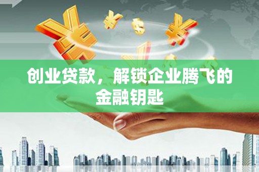 南城创业贷款，解锁企业腾飞的金融钥匙