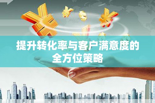 南城提升转化率与客户满意度的全方位策略